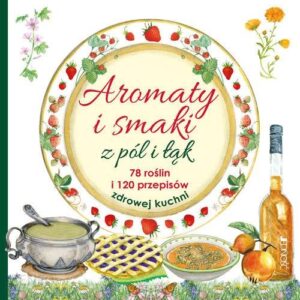 Aromaty i smaki z pól i łąk. 78 roślin i 120 przepisów zdrowej kuchni