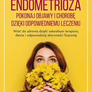 Endometrioza. Pokonaj objawy i chorobę dzięki właściwemu leczeniu. Wróć do zdrowia dzięki naturalnym terapiom