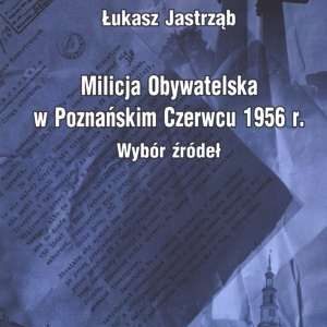 Milicja Obywatelska w Poznańskim Czerwcu 1956 r. Wybór źródeł - Łukasz Jastrząb