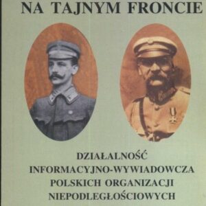 Na tajnym froncie Działalność wywiadowczo-informacyjna obozu niepodległościowego w latach 1914-1918