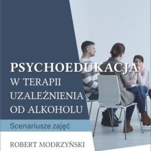 Psychoedukacja w terapii uzależnienia od alkoholu. Scenariusze zajęć. Część 1